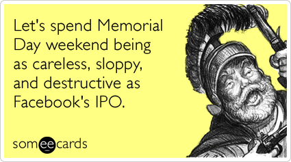 Funny Memorial Day Ecard: Let's spend Memorial Day weekend being as careless, sloppy, and destructive as Facebook's IPO.