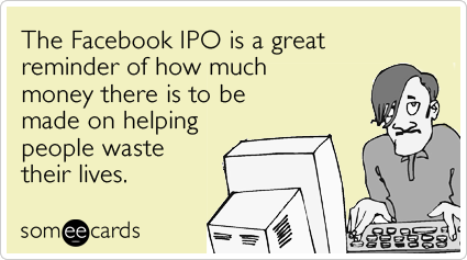 The Facebook IPO is a great reminder of how much money there is to be made on helping people waste their lives.