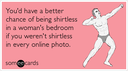 someecards.com - You'd have a better chance of being shirtless in a woman's bedroom if you weren't shirtless in every online photo