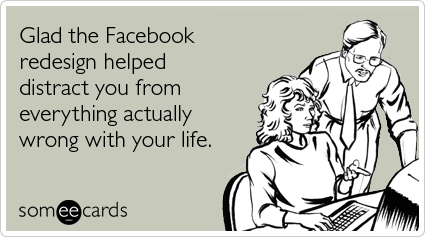 someecards.com - Glad the Facebook redesign helped distract you from everything actually wrong with your life