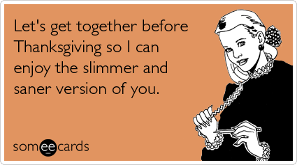 Funny Thanksgiving Ecard: Let's get together before Thanksgiving so I can enjoy the slimmer and saner version of you.