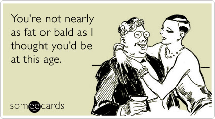 someecards.com - You're not nearly as fat or bald as I thought you'd be at this age