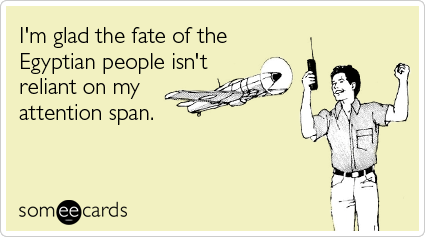Funny Somewhat Topical Ecard: I'm glad the fate of the Egyptian people isn't reliant on my attention span.