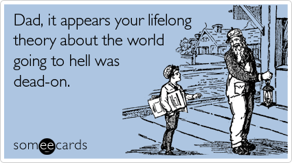 Dad, it appears your lifelong theory about the world going to hell was dead-on