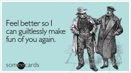 someecards.com - Feel better so I can guiltlessly make fun of you again