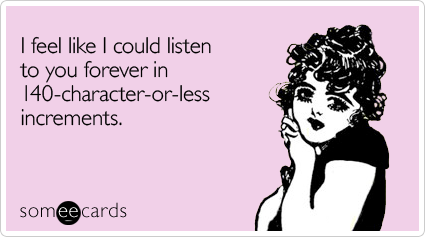 someecards.com - I feel like I could listen to you forever in 140-character-or-less increments