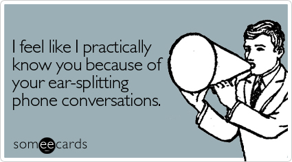 someecards.com - I feel like I practically know you because of your ear-splitting phone conversations