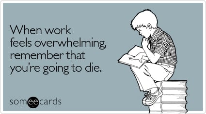 someecards.com - When work feels overwhelming, remember that you're going to die