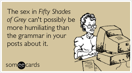 someecards.com - The sex in Fifty Shades of Grey can't possibly be more humiliating than the grammar in your posts about it.