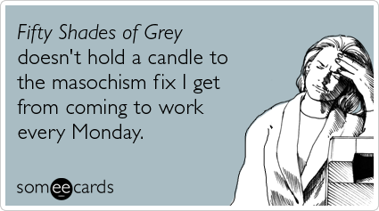 someecards.com - Fifty Shades of Grey doesn't hold a candle to the masochism fix I get from coming to work every Monday