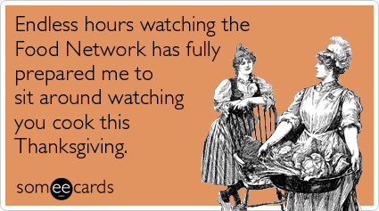 someecards.com - Endless hours watching the Food Network has fully prepared me to sit around watching you cook this Thanksgiving.