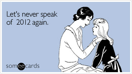 someecards.com - Let's never speak of 2012 again.