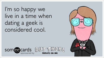 someecards.com - I'm so happy we live in a time when dating a geek is considered cool.
