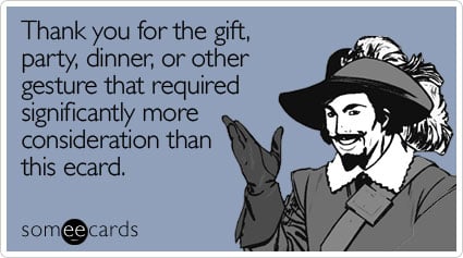 someecards.com - Thank you for the gift, party, dinner, or other gesture that required significantly more consideration than this ecard