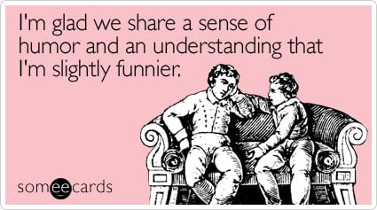 Funny Friendship Ecard: I'm glad we share a sense of humor and an understanding that I'm slightly funnier.