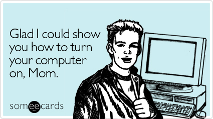 Funny Family Ecard: Glad I could show you how to turn your computer on, Mom.