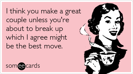 ... unless you're about to break up which I agree might be the best move