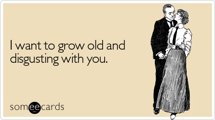 I want to grow old and disgusting with you.