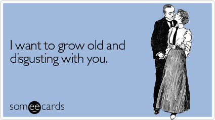 someecards.com - I want to grow old and disgusting with you