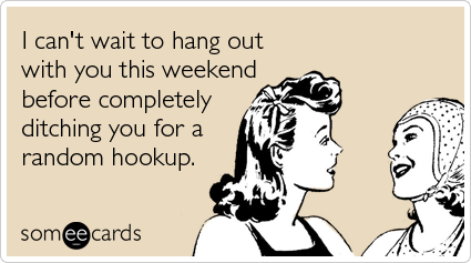 someecards.com - I can't wait to hang out with you this weekend before completely ditching you for a random hookup