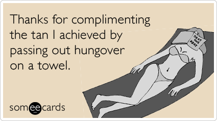 Funny Weekend Ecard: Thanks for complimenting the tan I achieved by passing out hungover on a towel.