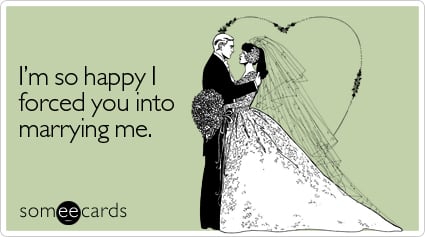 someecards.com - I'm so happy I forced you into marrying me