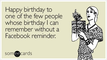 someecards.com - Happy birthday to one of the few people whose birthday I can remember without a Facebook reminder