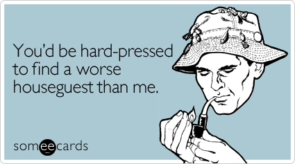 Funny Confession Ecard: You'd be hard-pressed to find a worse houseguest than me.