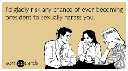 someecards.com - I'd gladly risk any chance of ever becoming president to sexually harass you