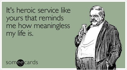 Funny Veterans Day Ecard: It's heroic service like yours that reminds me how meaningless my life is.