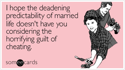 I hope the deadening predictability of married life doesn't have you considering the horrifying guilt of cheating