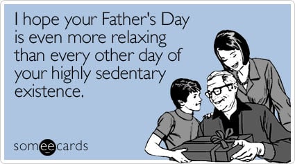 someecards.com - I hope your Father's Day is even more relaxing than every other day of your highly sedentary existence