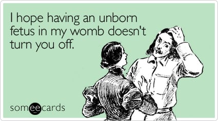 someecards.com - I hope having an unborn fetus in my womb doesn't turn you off