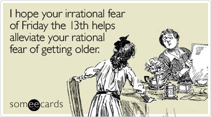 someecards.com - I hope your irrational fear of Friday the 13th helps alleviate your rational fear of getting older