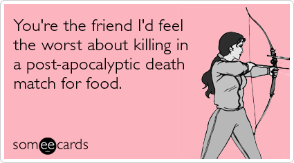 Funny Friendship Ecard: You're the friend I'd feel the worst about killing in a post-apocalyptic death match for food.