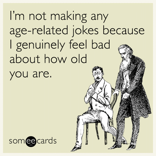 IMAGE(http://cdn.someecards.com/someecards/filestorage/im-not-making-any-age-related-jokes-because-i-genuinely-feel-bad-about-how-old-you-are-J1E.gif)