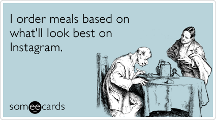 someecards.com - I order meals based on what'll look best on Instagram.