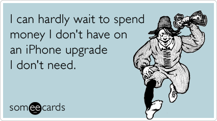 I can hardly wait to spend money I don't have on an iPhone upgrade I don't need.