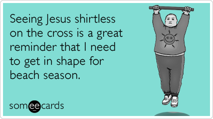 someecards.com - Seeing Jesus shirtless on the cross is a great reminder that I need to get in shape for beach season.