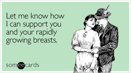 someecards.com - Let me know how I can support you and your rapidly growing breasts