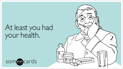 someecards.com - At least you had your health