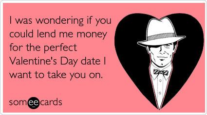 Funny Valentine's Day Ecard: I was wondering if you could lend me money for the perfect Valentine's Day date I want to take you on.