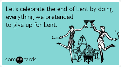 someecards.com - Let's celebrate the end of Lent by doing everything we pretended to give up for Lent