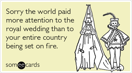 Funny Somewhat Topical Ecard: Sorry the world paid more attention to the royal wedding than to your entire country being set on fire.