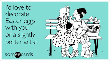 someecards.com - I'd love to decorate Easter eggs with you or a slightly better artist