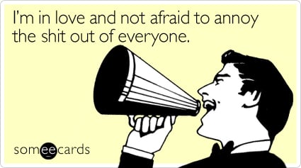 someecards.com - I'm in love and not afraid to annoy the shit out of everyone