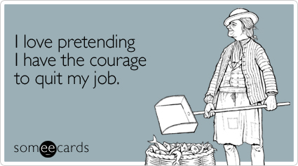 someecards.com - I love pretending I have the courage to quit my job