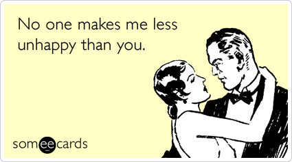 someecards.com - No one makes me less unhappy than you.