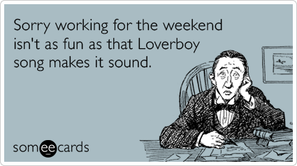 someecards.com - Sorry working for the weekend isn't as fun as that Loverboy song makes it sound.