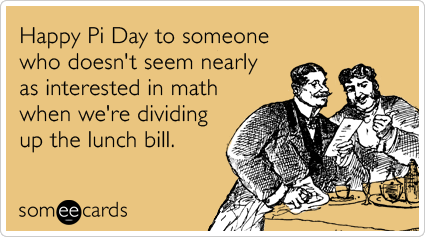 someecards.com - Happy Pi Day to someone who doesn't seem nearly as interested in math when we're dividing up the lunch bill.